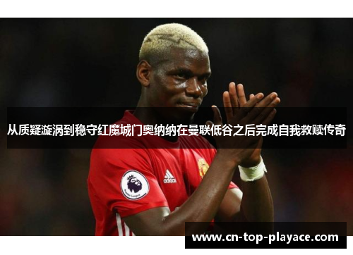 从质疑漩涡到稳守红魔城门奥纳纳在曼联低谷之后完成自我救赎传奇 从质疑漩涡到稳守红魔城门奥纳纳在曼联低谷之后完成自我救赎传奇