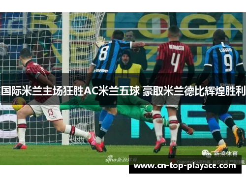 国际米兰主场狂胜AC米兰五球 豪取米兰德比辉煌胜利 国际米兰主场狂胜AC米兰五球 豪取米兰德比辉煌胜利