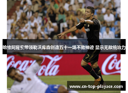 哈维阿隆索带领勒沃库森创造五十一场不败神迹 显示无敌统治力