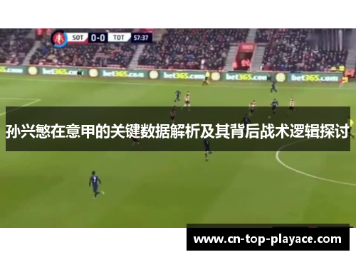 孙兴慜在意甲的关键数据解析及其背后战术逻辑探讨 孙兴慜在意甲的关键数据解析及其背后战术逻辑探讨