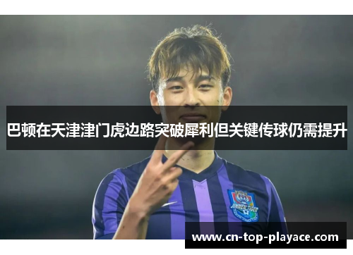 巴顿在天津津门虎边路突破犀利但关键传球仍需提升 巴顿在天津津门虎边路突破犀利但关键传球仍需提升