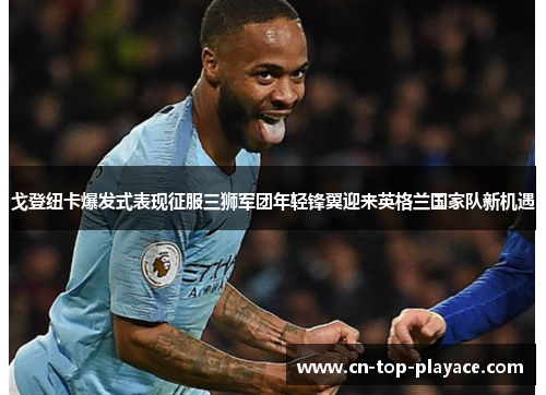 戈登纽卡爆发式表现征服三狮军团年轻锋翼迎来英格兰国家队新机遇 戈登纽卡爆发式表现征服三狮军团年轻锋翼迎来英格兰国家队新机遇