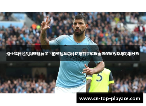 拉什福德迎战阿根廷背景下的英超状态评估与前景解析全面深度观察与影响分析 拉什福德迎战阿根廷背景下的英超状态评估与前景解析全面深度观察与影响分析