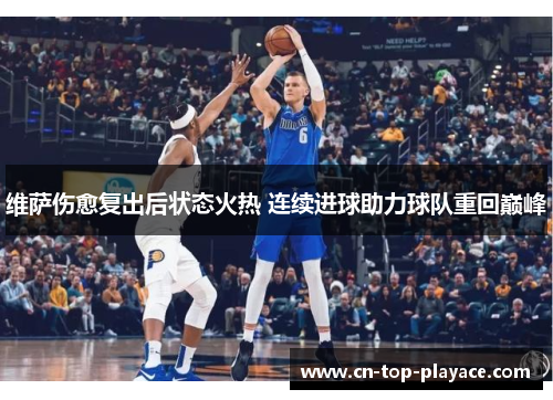 维萨伤愈复出后状态火热 连续进球助力球队重回巅峰 维萨伤愈复出后状态火热 连续进球助力球队重回巅峰