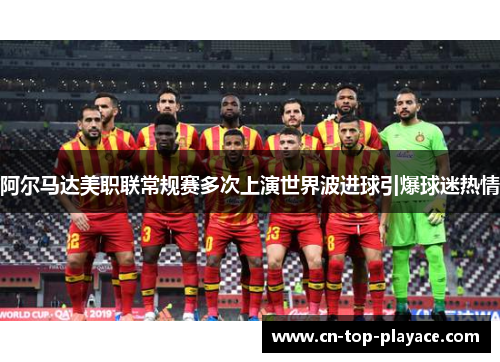 阿尔马达美职联常规赛多次上演世界波进球引爆球迷热情