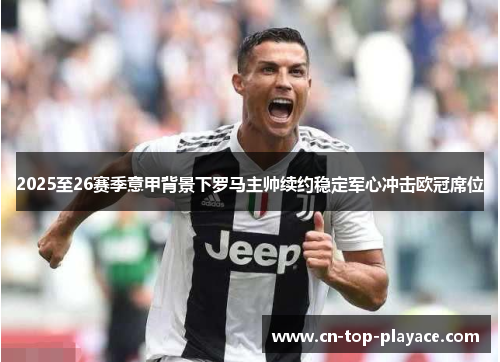 2025至26赛季意甲背景下罗马主帅续约稳定军心冲击欧冠席位