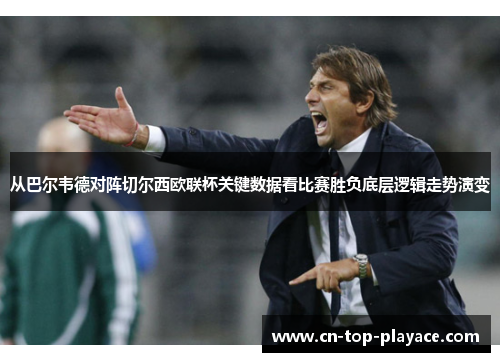 从巴尔韦德对阵切尔西欧联杯关键数据看比赛胜负底层逻辑走势演变