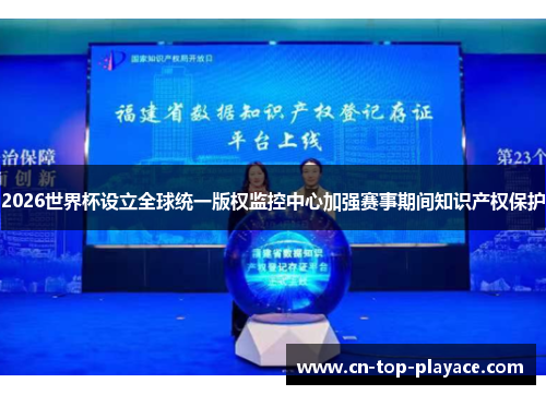 2026世界杯设立全球统一版权监控中心加强赛事期间知识产权保护 2026世界杯设立全球统一版权监控中心加强赛事期间知识产权保护