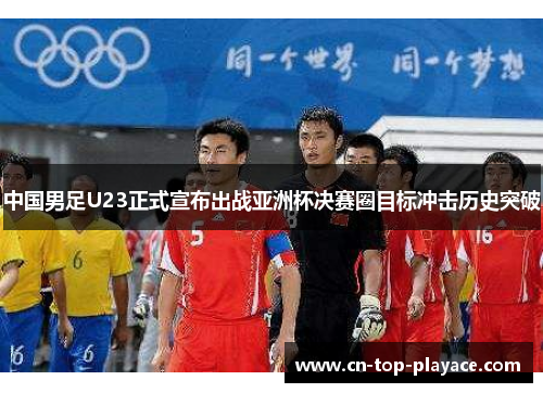 中国男足U23正式宣布出战亚洲杯决赛圈目标冲击历史突破 中国男足U23正式宣布出战亚洲杯决赛圈目标冲击历史突破