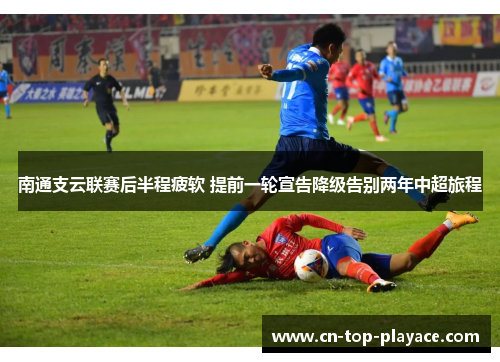 南通支云联赛后半程疲软 提前一轮宣告降级告别两年中超旅程 南通支云联赛后半程疲软 提前一轮宣告降级告别两年中超旅程