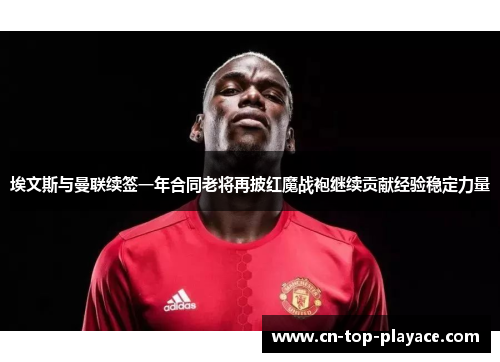 埃文斯与曼联续签一年合同老将再披红魔战袍继续贡献经验稳定力量 埃文斯与曼联续签一年合同老将再披红魔战袍继续贡献经验稳定力量