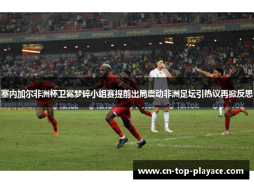 塞内加尔非洲杯卫冕梦碎小组赛提前出局震动非洲足坛引热议再掀反思 塞内加尔非洲杯卫冕梦碎小组赛提前出局震动非洲足坛引热议再掀反思