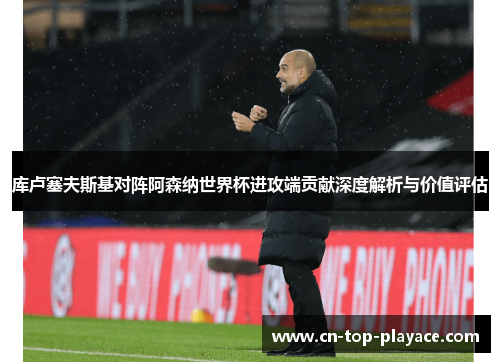 库卢塞夫斯基对阵阿森纳世界杯进攻端贡献深度解析与价值评估 库卢塞夫斯基对阵阿森纳世界杯进攻端贡献深度解析与价值评估