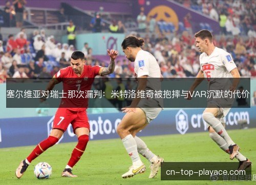 塞尔维亚对瑞士那次漏判：米特洛维奇被抱摔与VAR沉默的代价